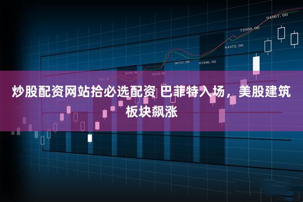 炒股配资网站拾必选配资 巴菲特入场，美股建筑板块飙涨