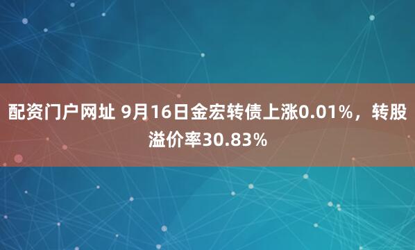 配资门户网址 9月16日金宏转债上涨0.01%，转股溢价率30.83%