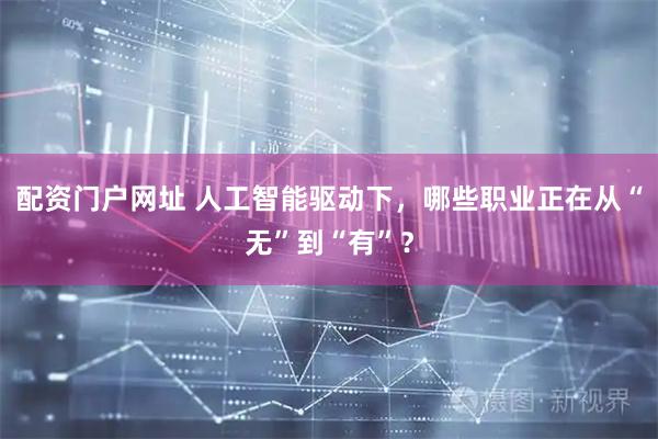 配资门户网址 人工智能驱动下，哪些职业正在从“无”到“有”？