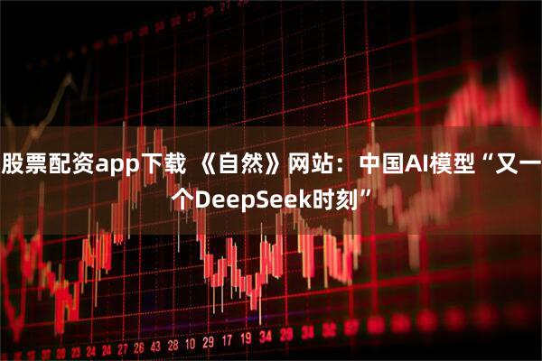 股票配资app下载 《自然》网站：中国AI模型“又一个DeepSeek时刻”