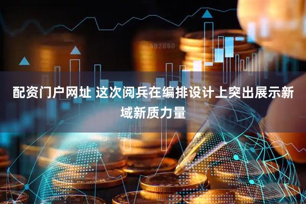 配资门户网址 这次阅兵在编排设计上突出展示新域新质力量