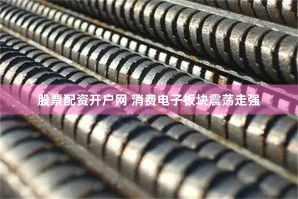 股票配资开户网 消费电子板块震荡走强
