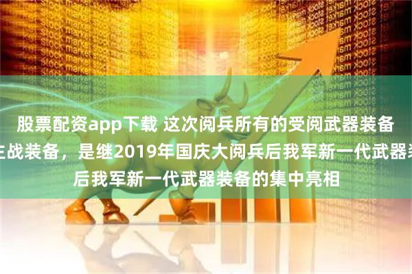 股票配资app下载 这次阅兵所有的受阅武器装备都是国产现役主战装备，是继2019年国庆大阅兵后我军新一代武器装备的集中亮相