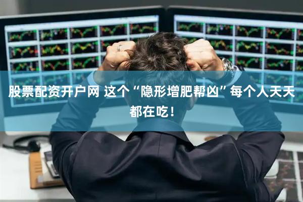 股票配资开户网 这个“隐形增肥帮凶”每个人天天都在吃！