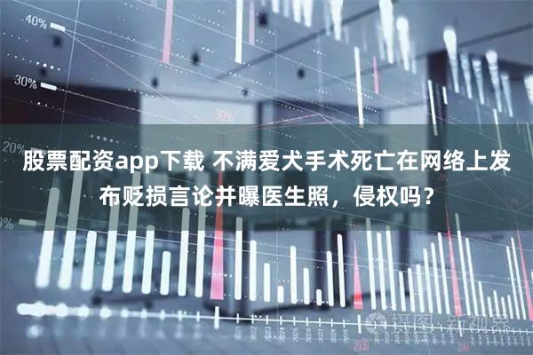 股票配资app下载 不满爱犬手术死亡在网络上发布贬损言论并曝医生照,侵权吗?