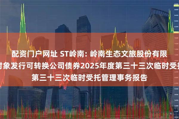 配资门户网址 ST岭南: 岭南生态文旅股份有限公司向不特定对象发行可转换公司债券2025年度第三十三次临时受托管理事务报告