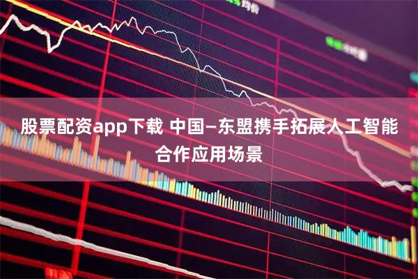 股票配资app下载 中国—东盟携手拓展人工智能合作应用场景