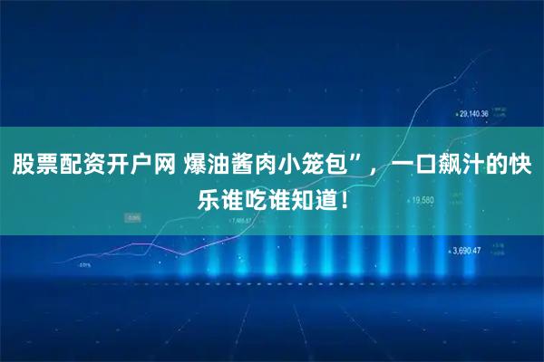 股票配资开户网 爆油酱肉小笼包”，一口飙汁的快乐谁吃谁知道！