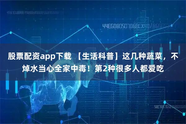 股票配资app下载 【生活科普】这几种蔬菜,不焯水当心全家中毒!第2种很多人都爱吃