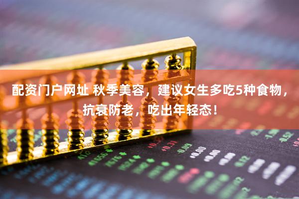配资门户网址 秋季美容,建议女生多吃5种食物,抗衰防老,吃出年轻态!