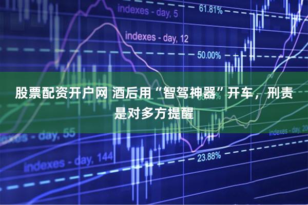 股票配资开户网 酒后用“智驾神器”开车,刑责是对多方提醒