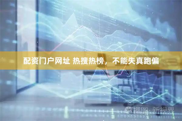 配资门户网址 热搜热榜,不能失真跑偏