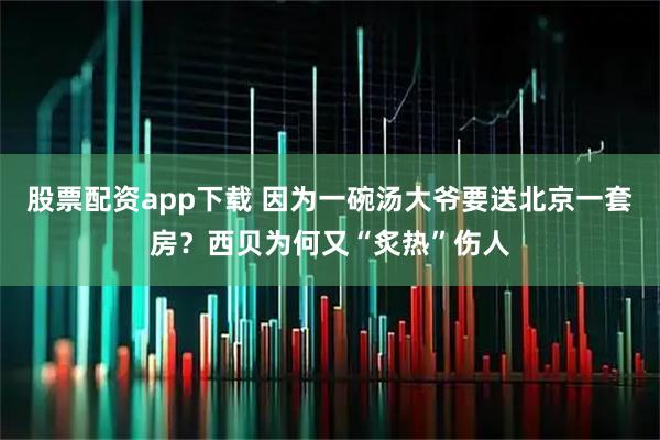 股票配资app下载 因为一碗汤大爷要送北京一套房?西贝为何又“炙热”伤人