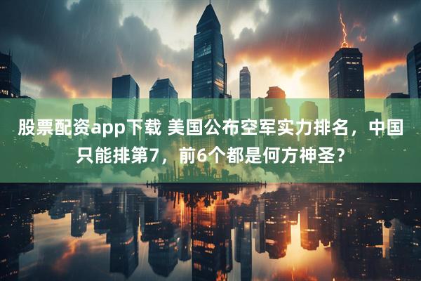 股票配资app下载 美国公布空军实力排名,中国只能排第7,前6个都是何方神圣?