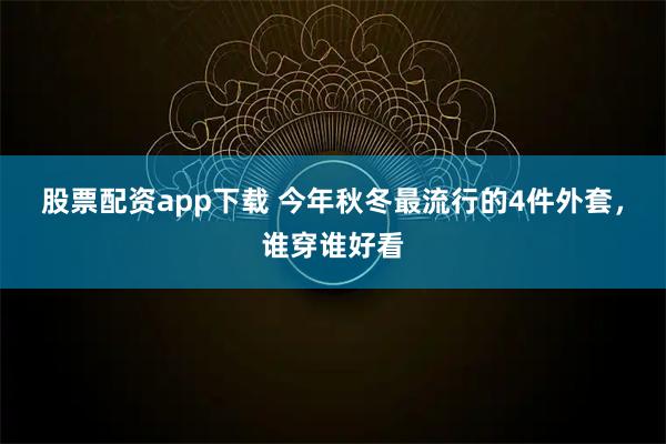 股票配资app下载 今年秋冬最流行的4件外套，谁穿谁好看