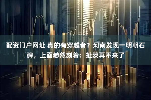 配资门户网址 真的有穿越者？河南发现一明朝石碑，上面赫然刻着：扯淡再不来了