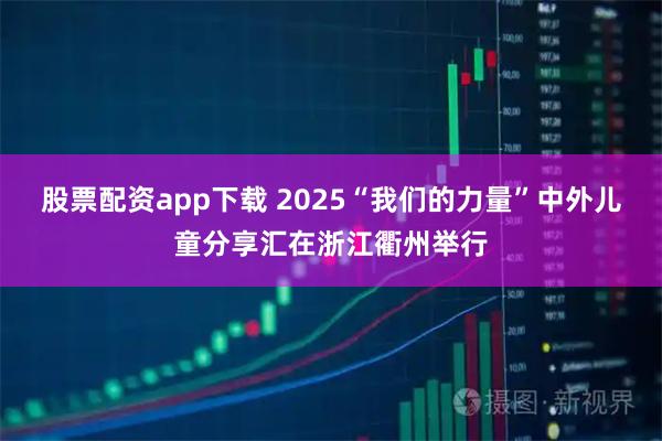股票配资app下载 2025“我们的力量”中外儿童分享汇在浙江衢州举行