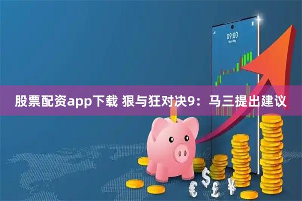 股票配资app下载 狠与狂对决9：马三提出建议