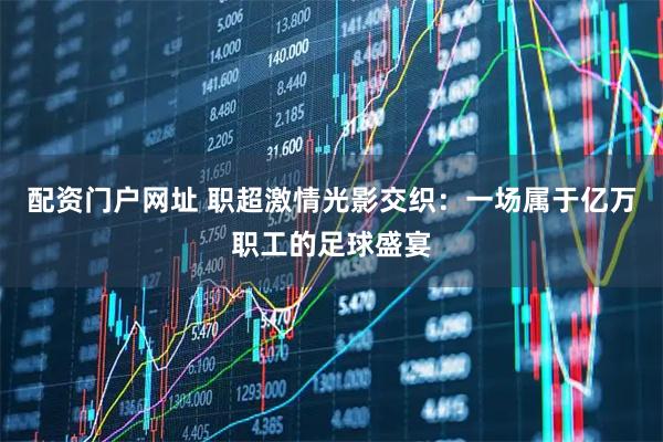 配资门户网址 职超激情光影交织：一场属于亿万职工的足球盛宴