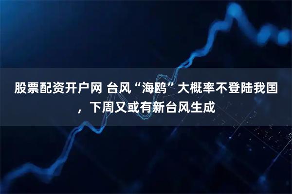 股票配资开户网 台风“海鸥”大概率不登陆我国，下周又或有新台风生成