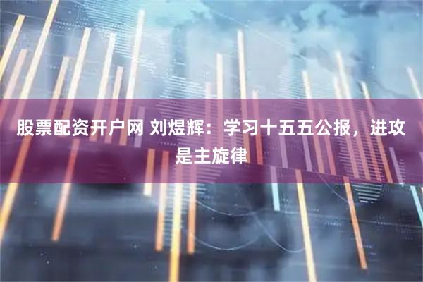 股票配资开户网 刘煜辉：学习十五五公报，进攻是主旋律