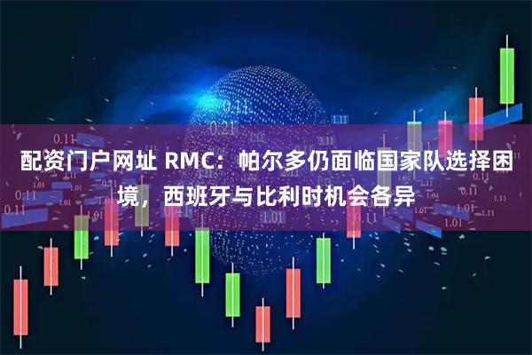 配资门户网址 RMC：帕尔多仍面临国家队选择困境，西班牙与比利时机会各异