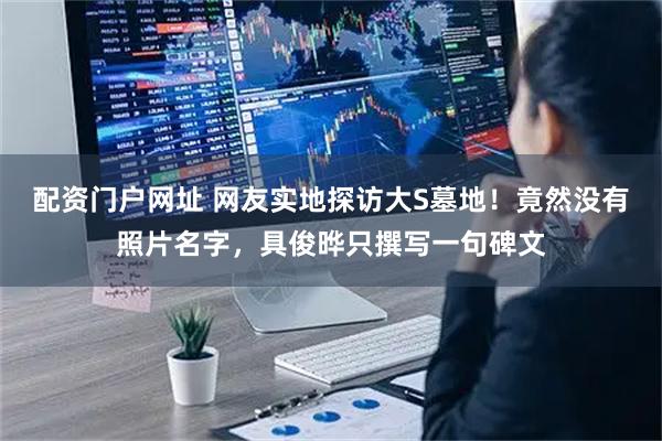 配资门户网址 网友实地探访大S墓地！竟然没有照片名字，具俊晔只撰写一句碑文