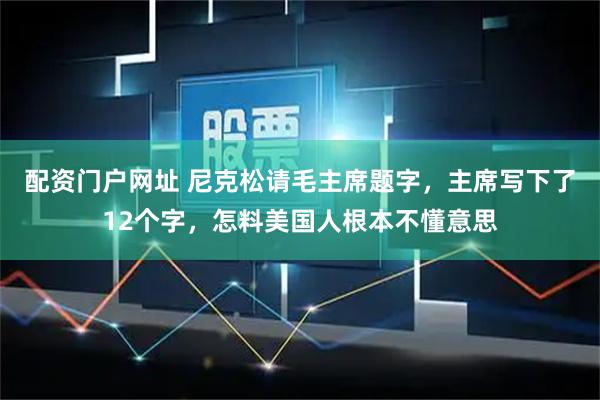 配资门户网址 尼克松请毛主席题字，主席写下了12个字，怎料美国人根本不懂意思