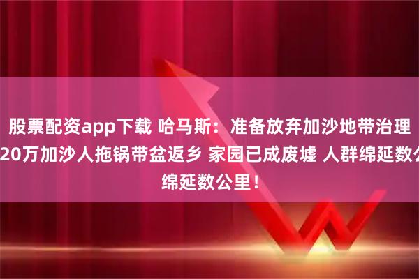 股票配资app下载 哈马斯：准备放弃加沙地带治理权！20万加沙人拖锅带盆返乡 家园已成废墟 人群绵延数公里！