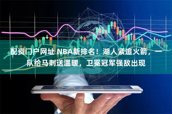 配资门户网址 NBA新排名！湖人紧追火箭，一队给马刺送温暖，卫冕冠军强敌出现