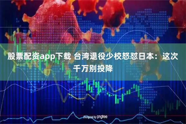 股票配资app下载 台湾退役少校怒怼日本：这次千万别投降