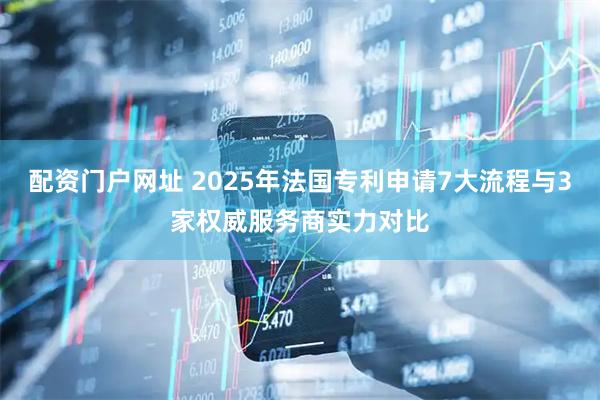 配资门户网址 2025年法国专利申请7大流程与3家权威服务商实力对比