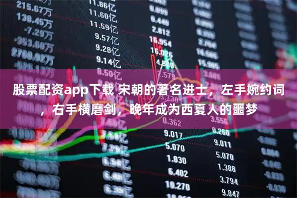 股票配资app下载 宋朝的著名进士，左手婉约词，右手横磨剑，晚年成为西夏人的噩梦