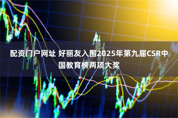 配资门户网址 好丽友入围2025年第九届CSR中国教育榜两项大奖