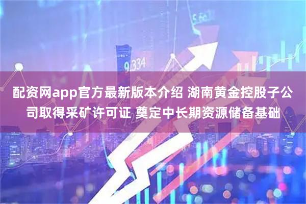 配资网app官方最新版本介绍 湖南黄金控股子公司取得采矿许可证 奠定中长期资源储备基础