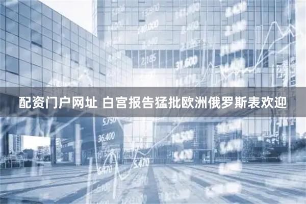 配资门户网址 白宫报告猛批欧洲　俄罗斯表欢迎