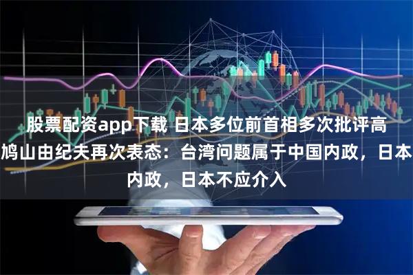 股票配资app下载 日本多位前首相多次批评高市早苗，鸠山由纪夫再次表态：台湾问题属于中国内政，日本不应介入