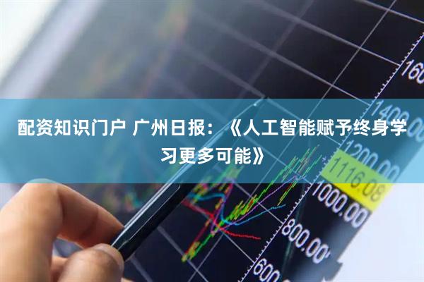 配资知识门户 广州日报：《人工智能赋予终身学习更多可能》