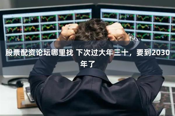 股票配资论坛哪里找 下次过大年三十,要到2030年了