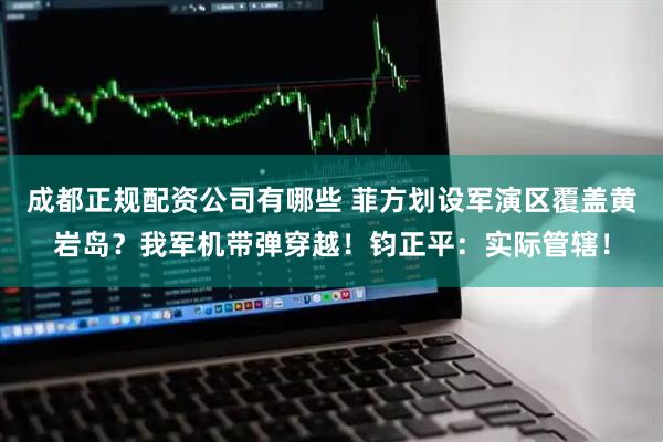 成都正规配资公司有哪些 菲方划设军演区覆盖黄岩岛？我军机带弹穿越！钧正平：实际管辖！