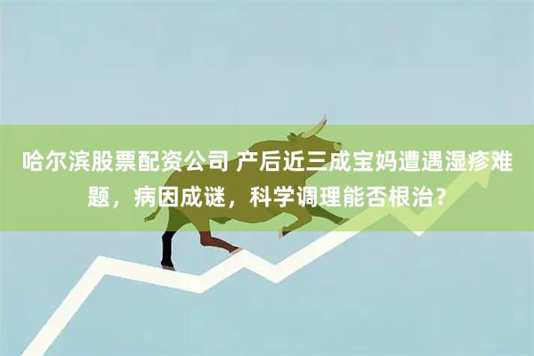 哈尔滨股票配资公司 产后近三成宝妈遭遇湿疹难题，病因成谜，科学调理能否根治？