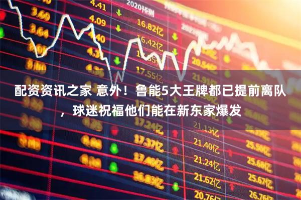 配资资讯之家 意外！鲁能5大王牌都已提前离队，球迷祝福他们能在新东家爆发