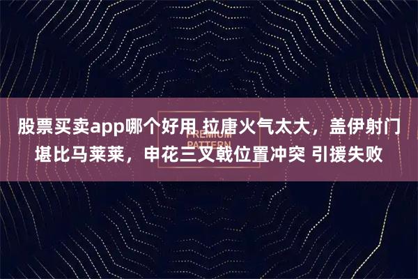 股票买卖app哪个好用 拉唐火气太大，盖伊射门堪比马莱莱，申花三叉戟位置冲突 引援失败