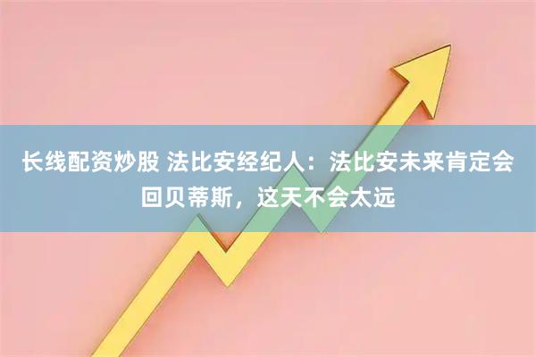 长线配资炒股 法比安经纪人：法比安未来肯定会回贝蒂斯，这天不会太远