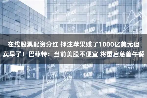 在线股票配资分红 押注苹果赚了1000亿美元但卖早了!巴菲特:当前美股不便宜 将重启慈善午餐