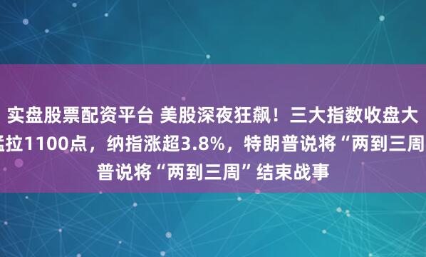 实盘股票配资平台 美股深夜狂飙！三大指数收盘大涨，道指猛拉1100点，纳指涨超3.8%，特朗普说将“两到三周”结束战事