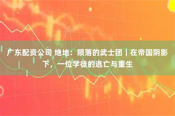 广东配资公司 绝地：陨落的武士团｜在帝国阴影下，一位学徒的逃亡与重生