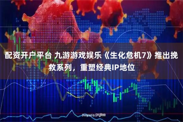 配资开户平台 九游游戏娱乐《生化危机7》推出挽救系列，重塑经典IP地位