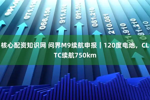 核心配资知识网 问界M9续航申报｜120度电池，CLTC续航750km