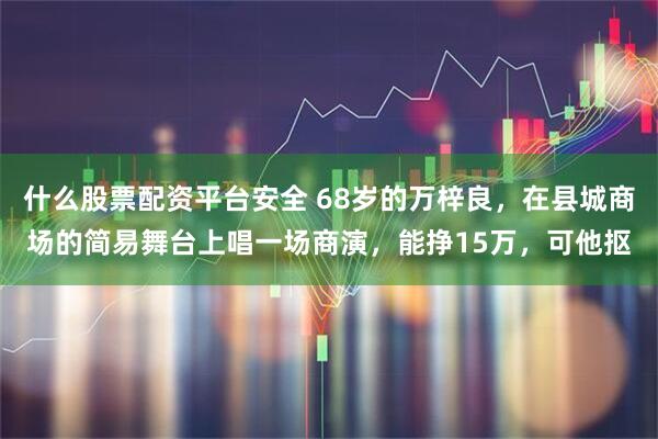 什么股票配资平台安全 68岁的万梓良，在县城商场的简易舞台上唱一场商演，能挣15万，可他抠